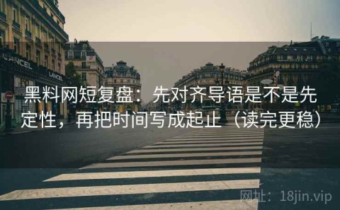 黑料网短复盘：先对齐导语是不是先定性，再把时间写成起止（读完更稳）
