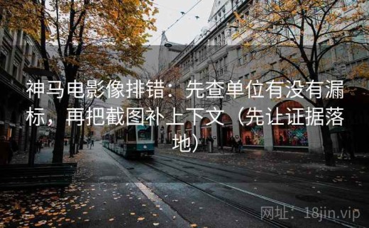 神马电影像排错：先查单位有没有漏标，再把截图补上下文（先让证据落地）