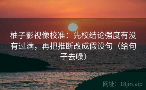 柚子影视像校准：先校结论强度有没有过满，再把推断改成假设句（给句子去噪）