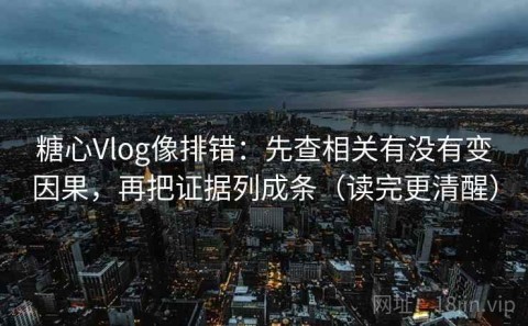 糖心Vlog像排错：先查相关有没有变因果，再把证据列成条（读完更清醒）