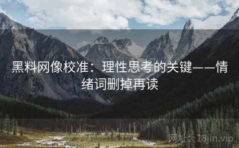 黑料网像校准：理性思考的关键——情绪词删掉再读