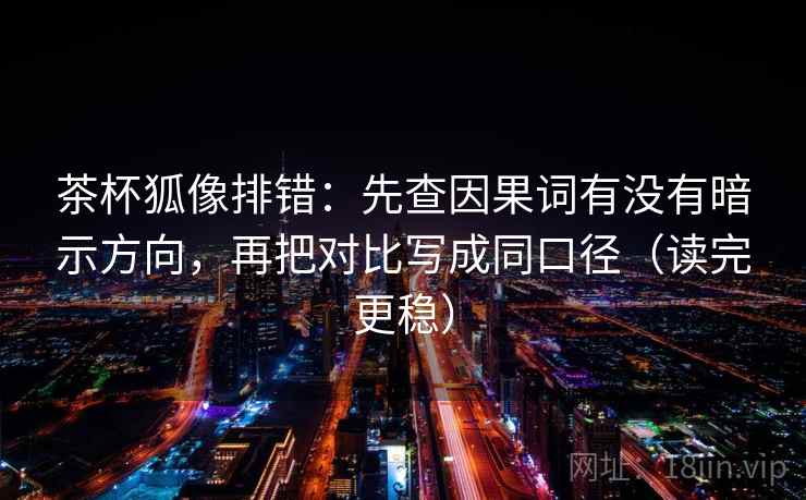 茶杯狐像排错:先查因果词有没有暗示方向,再把对比写成同口径(读完更稳) 茶杯狐像排错:先查因果词有没有暗示方向,再把对比写成同口径(读完更稳)