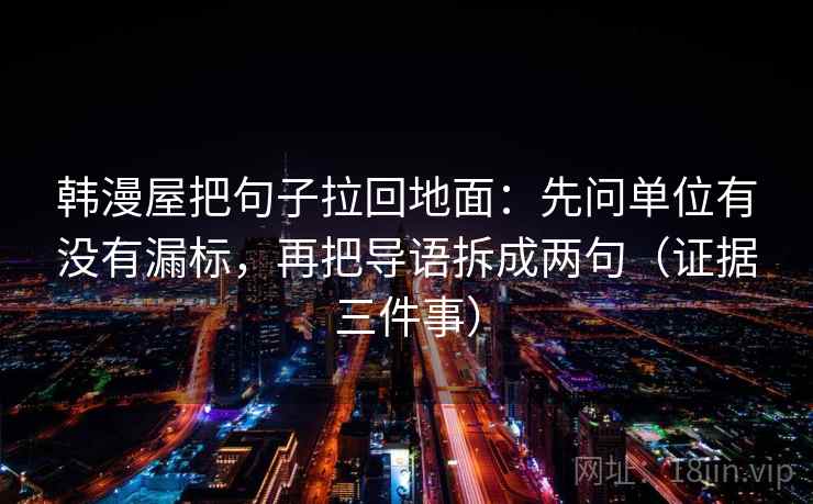韩漫屋把句子拉回地面:先问单位有没有漏标,再把导语拆成两句(证据三件事) 韩漫屋把句子拉回地面:先问单位有没有漏标,再把导语拆成两句(证据三件事)