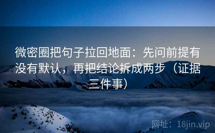 微密圈把句子拉回地面:先问前提有没有默认,再把结论拆成两步(证据三件事) 微密圈把句子拉回地面:先问前提有没有默认,再把结论拆成两步(证据三件事)