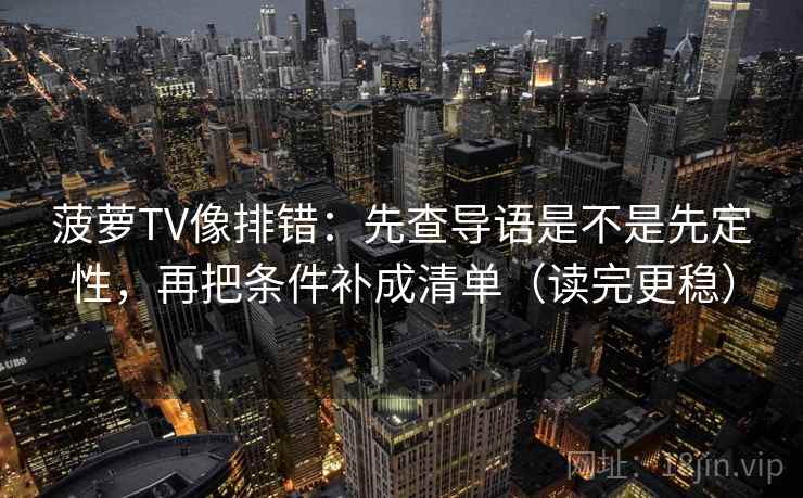 菠萝TV像排错：先查导语是不是先定性，再把条件补成清单（读完更稳）