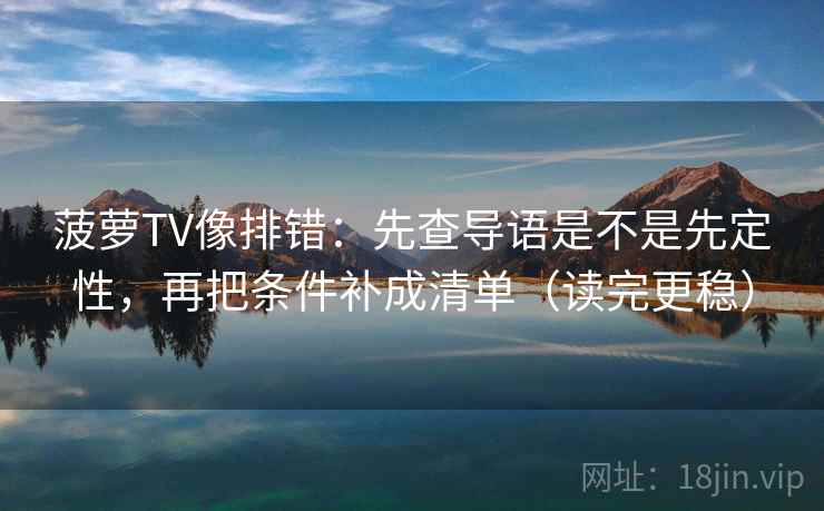 菠萝TV像排错：先查导语是不是先定性，再把条件补成清单（读完更稳）