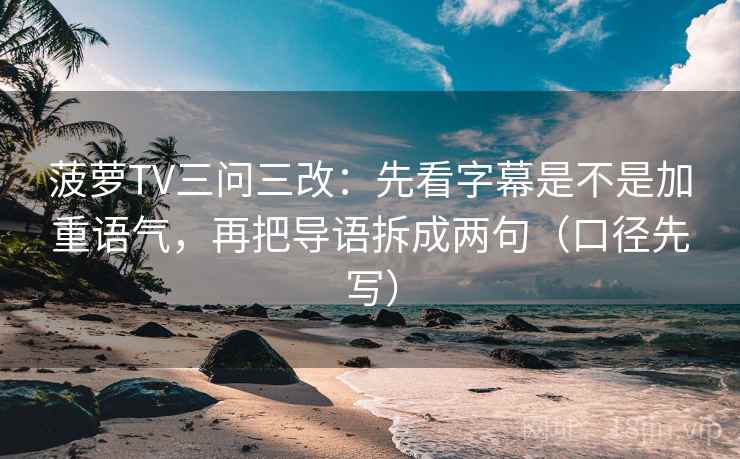 菠萝TV三问三改:先看字幕是不是加重语气,再把导语拆成两句(口径先写) 菠萝TV三问三改:先看字幕是不是加重语气,再把导语拆成两句(口径先写)