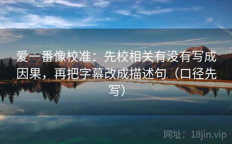爱一番像校准:先校相关有没有写成因果,再把字幕改成描述句(口径先写) 爱一番像校准:先校相关有没有写成因果,再把字幕改成描述句(口径先写)