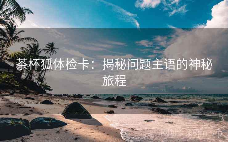 茶杯狐体检卡：揭秘问题主语的神秘旅程