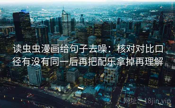 读虫虫漫画给句子去噪：核对对比口径有没有同一后再把配乐拿掉再理解