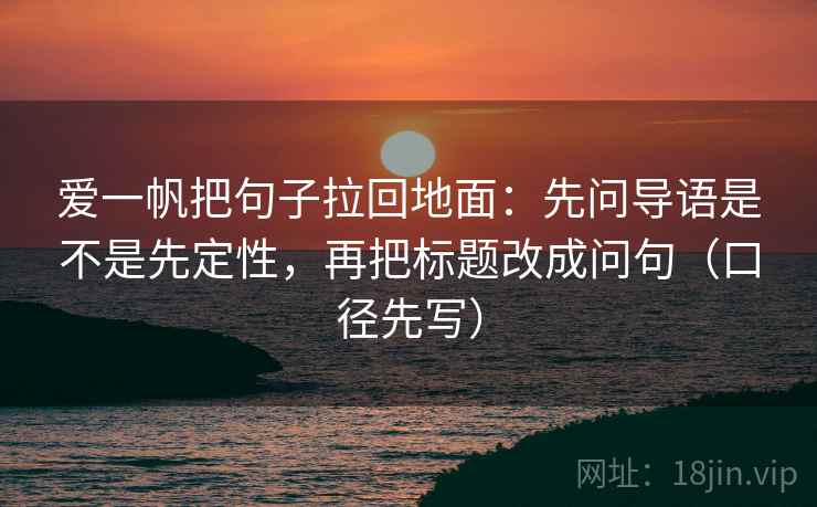 爱一帆把句子拉回地面:先问导语是不是先定性,再把标题改成问句(口径先写) 爱一帆把句子拉回地面:先问导语是不是先定性,再把标题改成问句(口径先写)