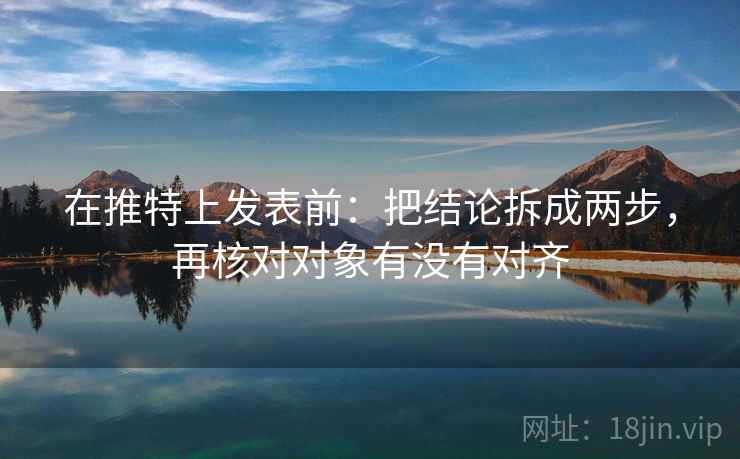 在推特上发表前：把结论拆成两步，再核对对象有没有对齐