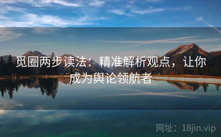 觅圈两步读法：精准解析观点，让你成为舆论领航者