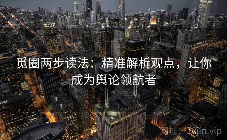 觅圈两步读法：精准解析观点，让你成为舆论领航者