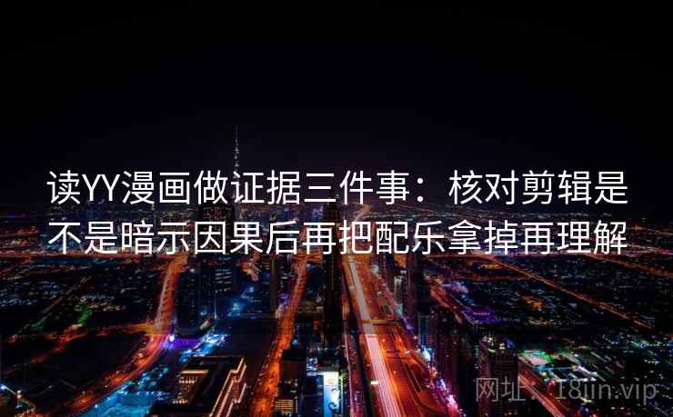 读YY漫画做证据三件事：核对剪辑是不是暗示因果后再把配乐拿掉再理解