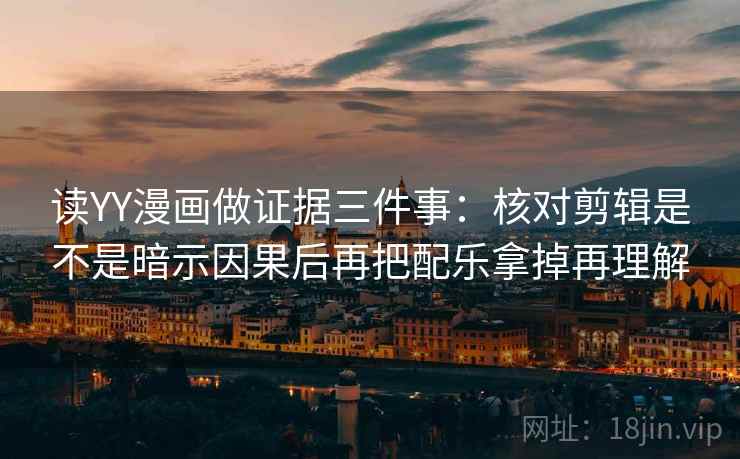 读YY漫画做证据三件事：核对剪辑是不是暗示因果后再把配乐拿掉再理解