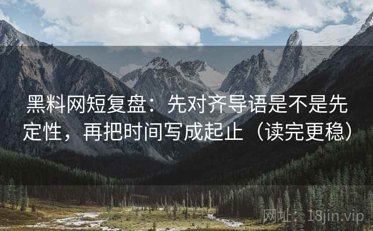 黑料网短复盘：先对齐导语是不是先定性，再把时间写成起止（读完更稳）