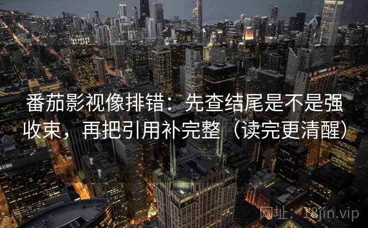 番茄影视像排错：先查结尾是不是强收束，再把引用补完整（读完更清醒）