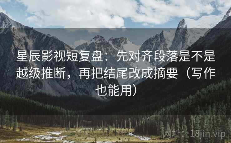 星辰影视短复盘：先对齐段落是不是越级推断，再把结尾改成摘要（写作也能用）