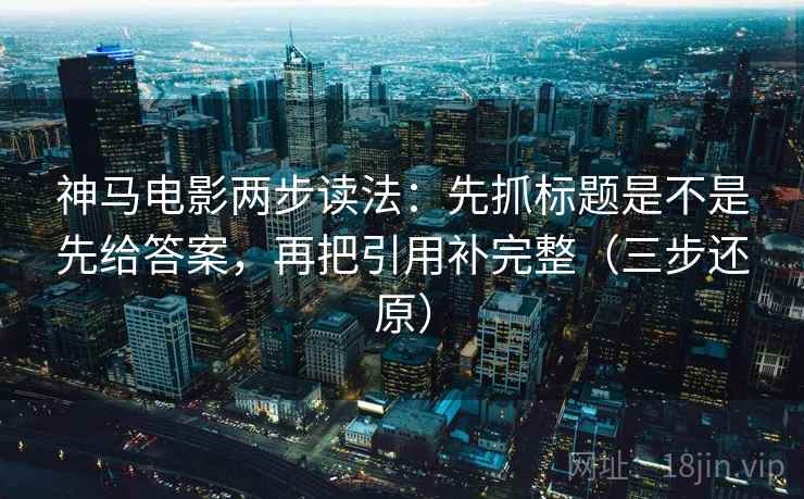 神马电影两步读法：先抓标题是不是先给答案，再把引用补完整（三步还原）