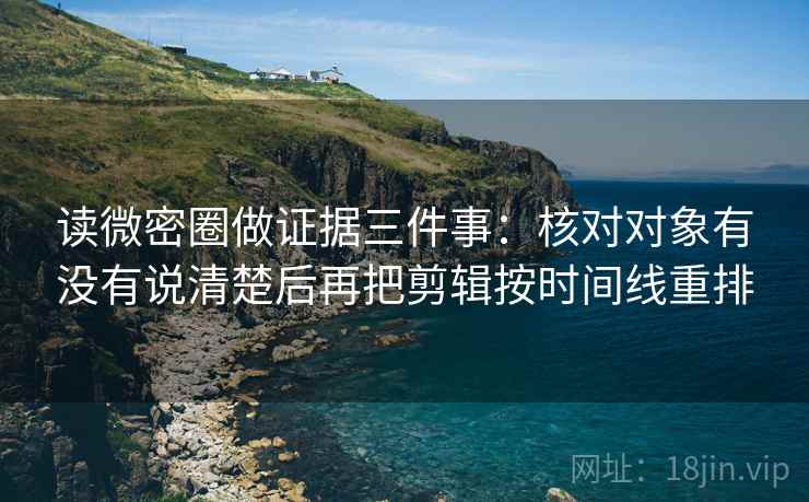 读微密圈做证据三件事:核对对象有没有说清楚后再把剪辑按时间线重排 读微密圈做证据三件事:核对对象有没有说清楚后再把剪辑按时间线重排
