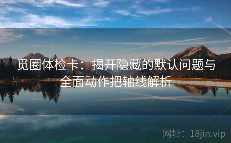 觅圈体检卡:揭开隐藏的默认问题与全面动作把轴线解析 觅圈体检卡:揭开隐藏的默认问题与全面动作把轴线解析