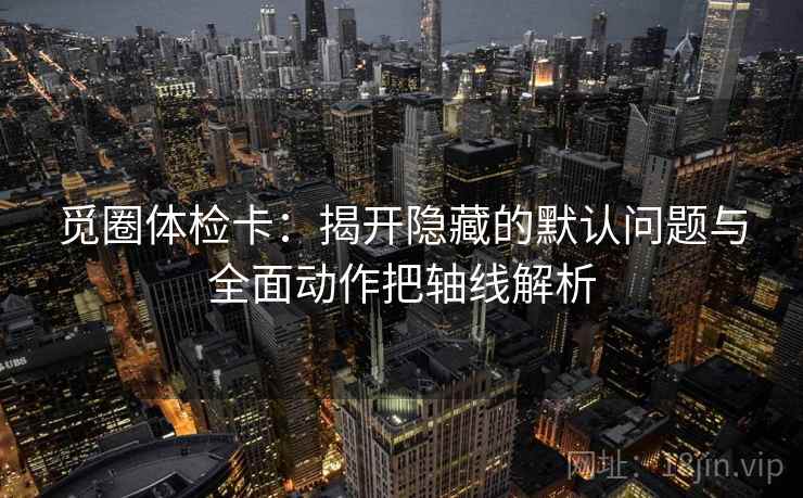 觅圈体检卡:揭开隐藏的默认问题与全面动作把轴线解析 觅圈体检卡:揭开隐藏的默认问题与全面动作把轴线解析