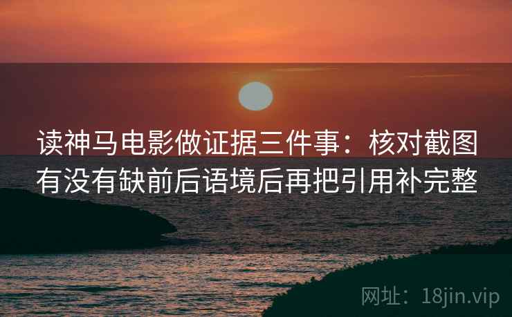 读神马电影做证据三件事：核对截图有没有缺前后语境后再把引用补完整