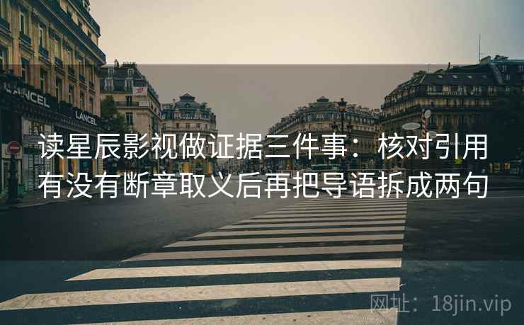 读星辰影视做证据三件事:核对引用有没有断章取义后再把导语拆成两句 读星辰影视做证据三件事:核对引用有没有断章取义后再把导语拆成两句