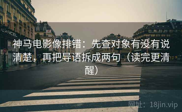 神马电影像排错：先查对象有没有说清楚，再把导语拆成两句（读完更清醒）