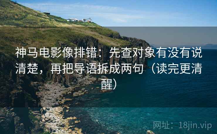 神马电影像排错：先查对象有没有说清楚，再把导语拆成两句（读完更清醒）