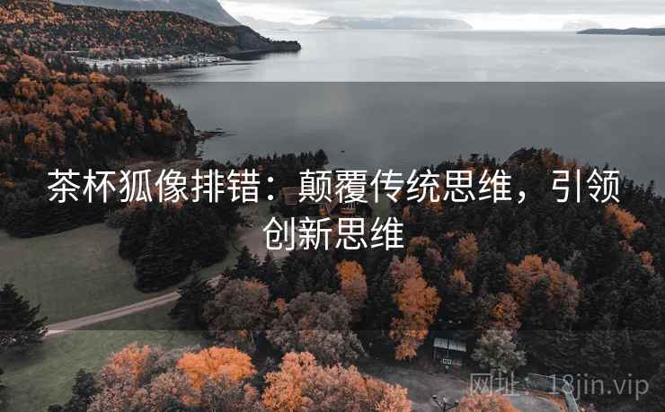 茶杯狐像排错：颠覆传统思维，引领创新思维