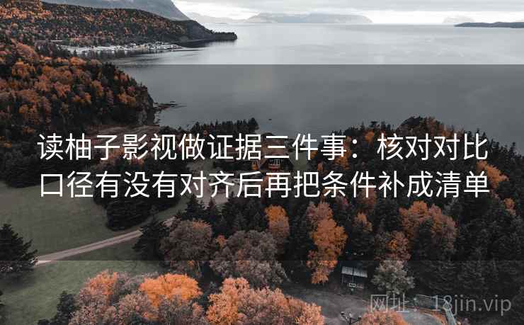 读柚子影视做证据三件事：核对对比口径有没有对齐后再把条件补成清单