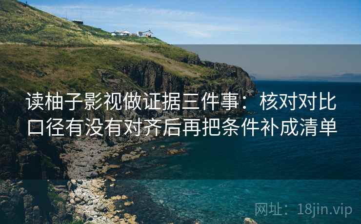 读柚子影视做证据三件事：核对对比口径有没有对齐后再把条件补成清单