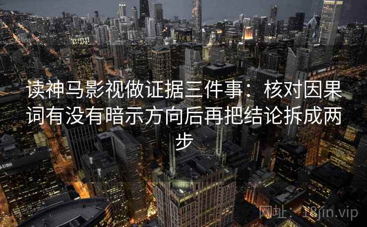 读神马影视做证据三件事：核对因果词有没有暗示方向后再把结论拆成两步
