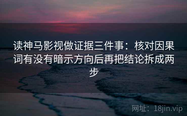 读神马影视做证据三件事：核对因果词有没有暗示方向后再把结论拆成两步