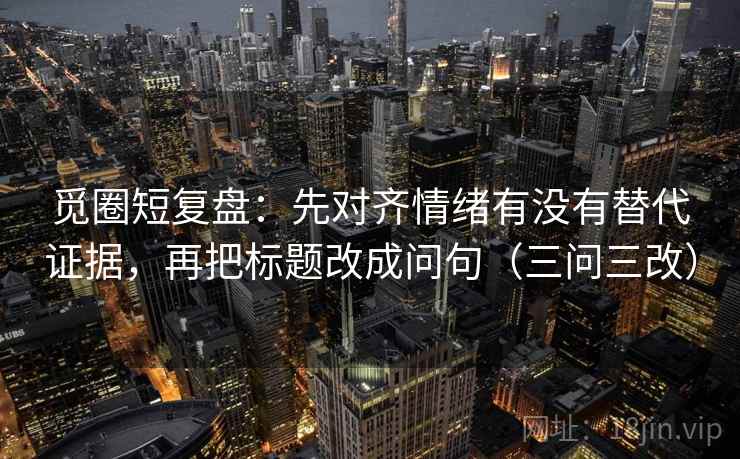 觅圈短复盘:先对齐情绪有没有替代证据,再把标题改成问句(三问三改) 觅圈短复盘:先对齐情绪有没有替代证据,再把标题改成问句(三问三改)