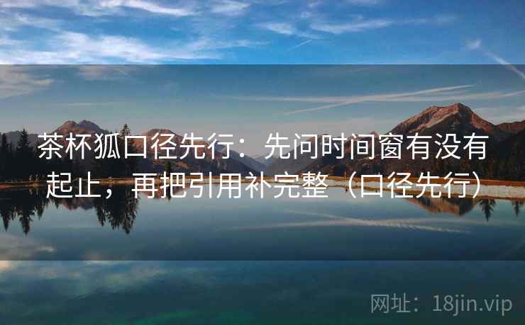 茶杯狐口径先行：先问时间窗有没有起止，再把引用补完整（口径先行）