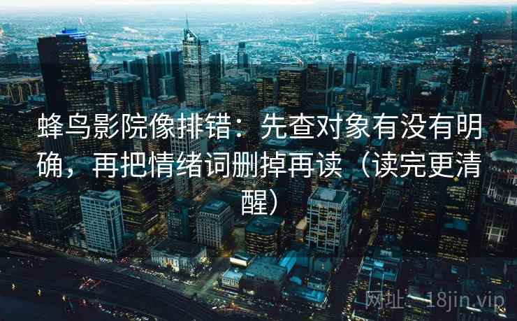 蜂鸟影院像排错：先查对象有没有明确，再把情绪词删掉再读（读完更清醒）