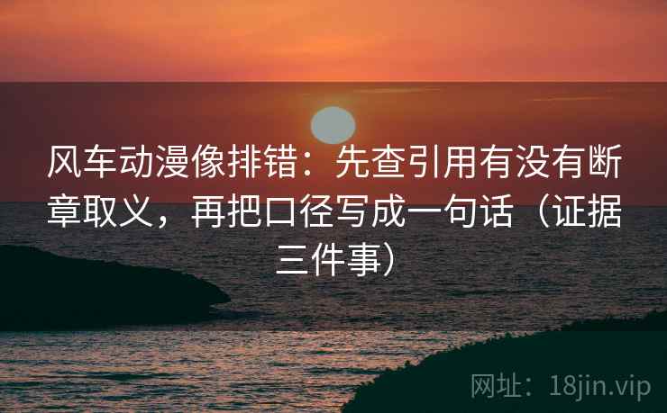 风车动漫像排错：先查引用有没有断章取义，再把口径写成一句话（证据三件事）