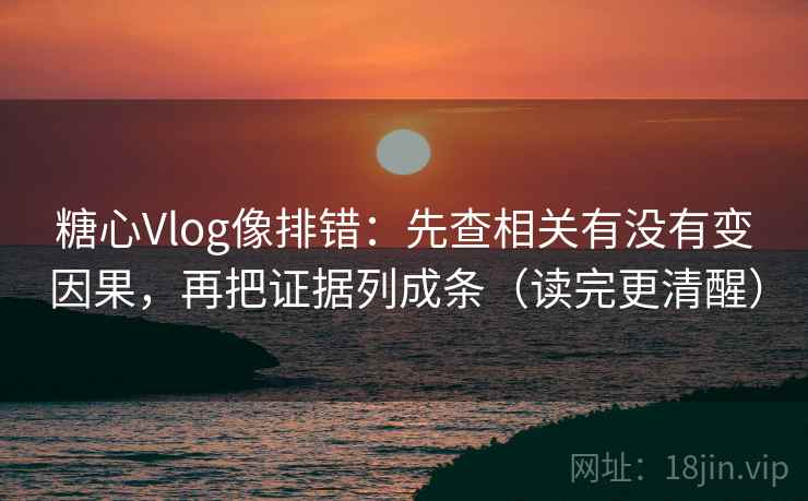糖心Vlog像排错：先查相关有没有变因果，再把证据列成条（读完更清醒）