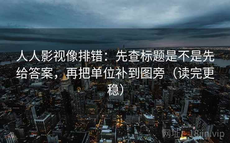 人人影视像排错：先查标题是不是先给答案，再把单位补到图旁（读完更稳）