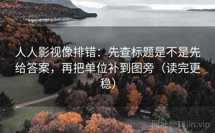 人人影视像排错：先查标题是不是先给答案，再把单位补到图旁（读完更稳）