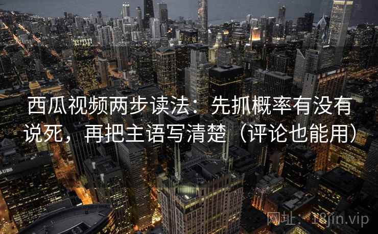 西瓜视频两步读法：先抓概率有没有说死，再把主语写清楚（评论也能用）