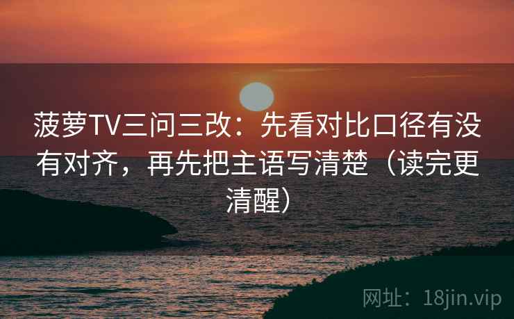 菠萝TV三问三改：先看对比口径有没有对齐，再先把主语写清楚（读完更清醒）