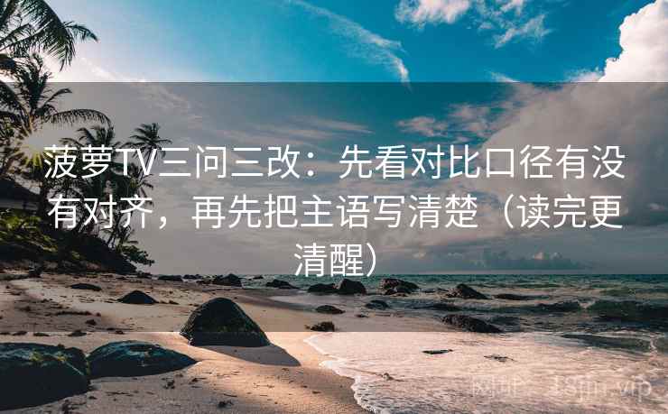 菠萝TV三问三改：先看对比口径有没有对齐，再先把主语写清楚（读完更清醒）