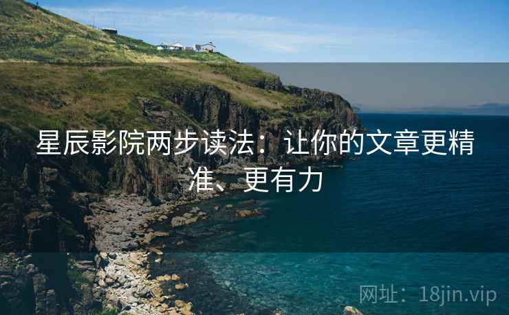 星辰影院两步读法：让你的文章更精准、更有力