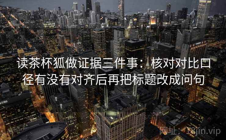 读茶杯狐做证据三件事：核对对比口径有没有对齐后再把标题改成问句