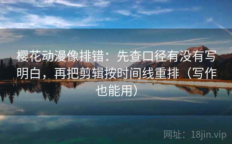 樱花动漫像排错：先查口径有没有写明白，再把剪辑按时间线重排（写作也能用）