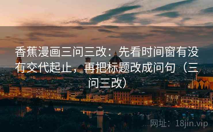 香蕉漫画三问三改：先看时间窗有没有交代起止，再把标题改成问句（三问三改）